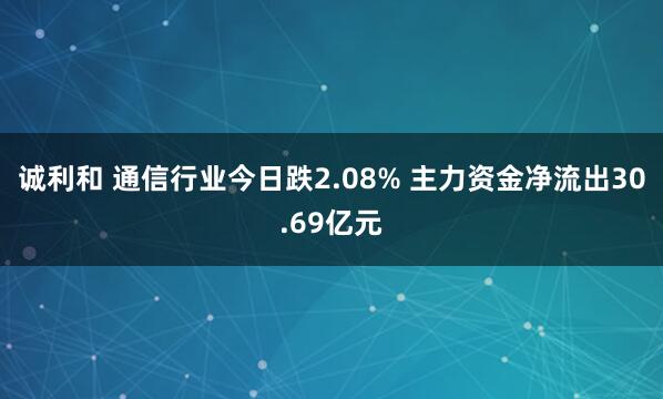 诚利和 通信行业今日跌2.08% 主力资金净流出30.69亿元