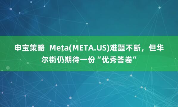 申宝策略  Meta(META.US)难题不断，但华尔街仍期待一份“优秀答卷”
