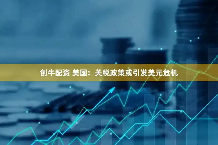 创牛配资 美国：关税政策或引发美元危机