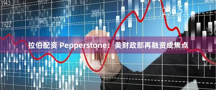 拉伯配资 Pepperstone：美财政部再融资成焦点