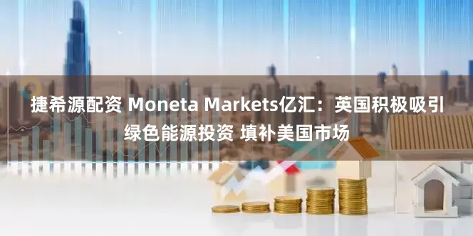 捷希源配资 Moneta Markets亿汇：英国积极吸引绿色能源投资 填补美国市场