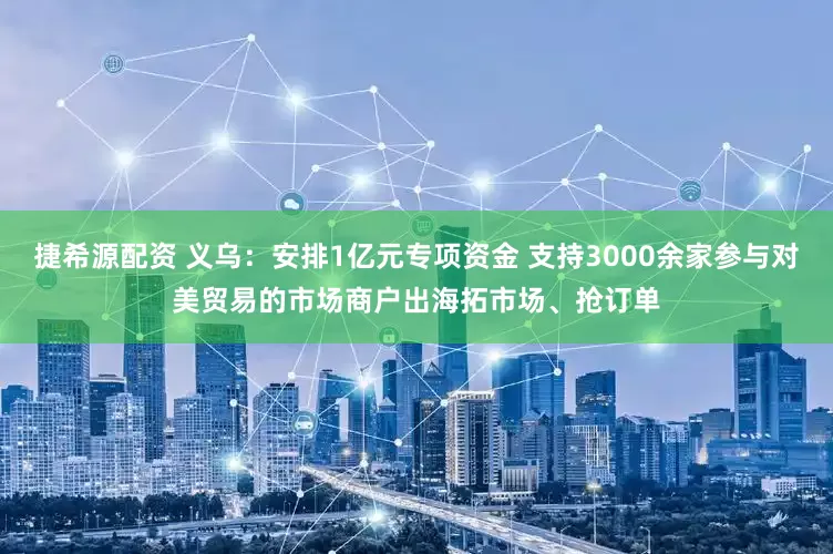 捷希源配资 义乌：安排1亿元专项资金 支持3000余家参与对美贸易的市场商户出海拓市场、抢订单
