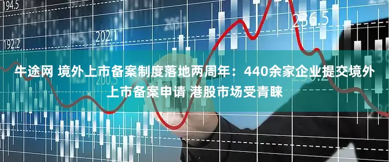 牛途网 境外上市备案制度落地两周年：440余家企业提交境外上市备案申请 港股市场受青睐