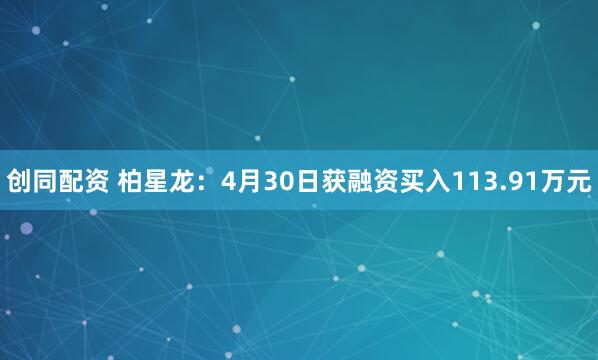 创同配资 柏星龙：4月30日获融资买入113.91万元