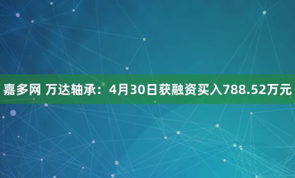 嘉多网 万达轴承：4月30日获融资买入788.52万元