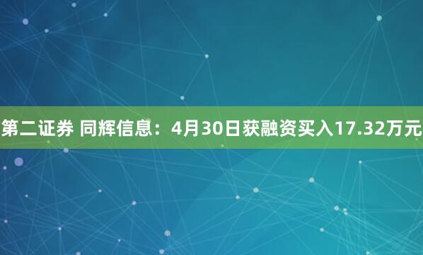 第二证券 同辉信息：4月30日获融资买入17.32万元