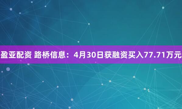 盈亚配资 路桥信息：4月30日获融资买入77.71万元