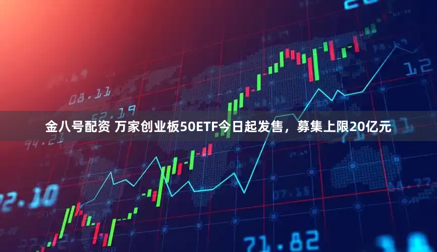 金八号配资 万家创业板50ETF今日起发售，募集上限20亿元