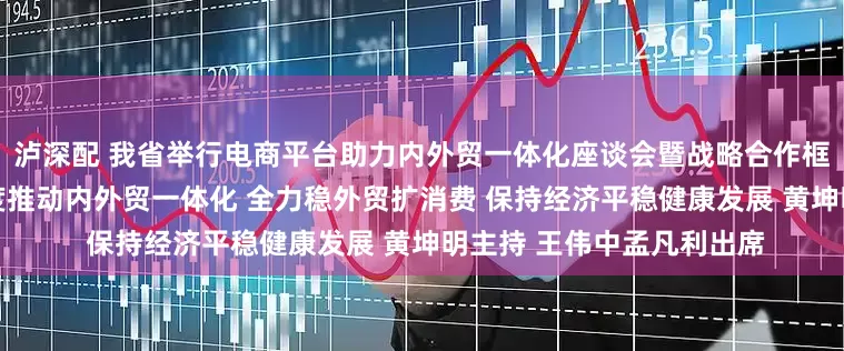 泸深配 我省举行电商平台助力内外贸一体化座谈会暨战略合作框架协议签署活动 加大力度推动内外贸一体化 全力稳外贸扩消费 保持经济平稳健康发展 黄坤明主持 王伟中孟凡利出席