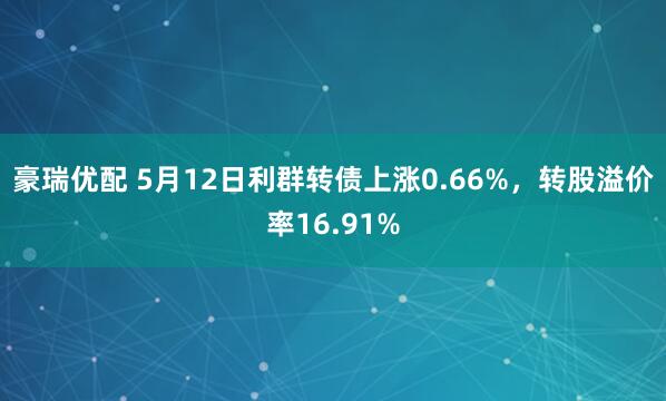 豪瑞优配 5月12日利群转债上涨0.66%，转股溢价率16.91%