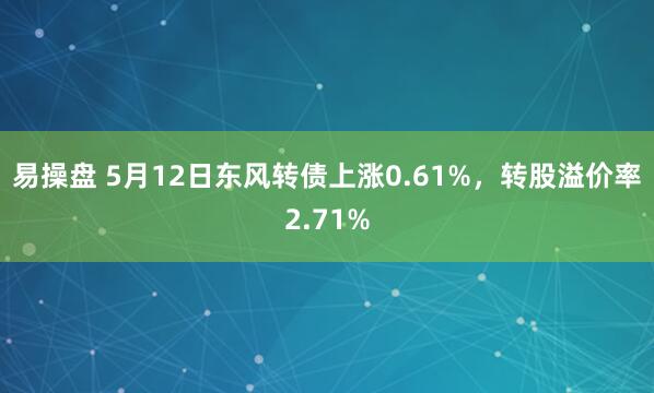 易操盘 5月12日东风转债上涨0.61%，转股溢价率2.71%