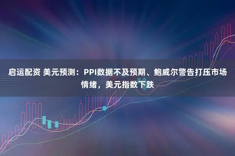 启运配资 美元预测：PPI数据不及预期、鲍威尔警告打压市场情绪，美元指数下跌