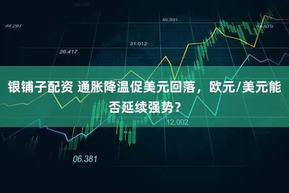 银铺子配资 通胀降温促美元回落，欧元/美元能否延续强势？
