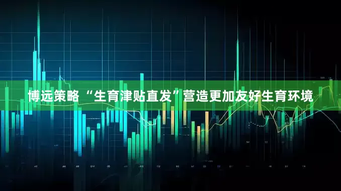 博远策略 “生育津贴直发”营造更加友好生育环境