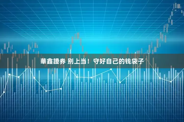 華鑫證券 别上当！守好自己的钱袋子