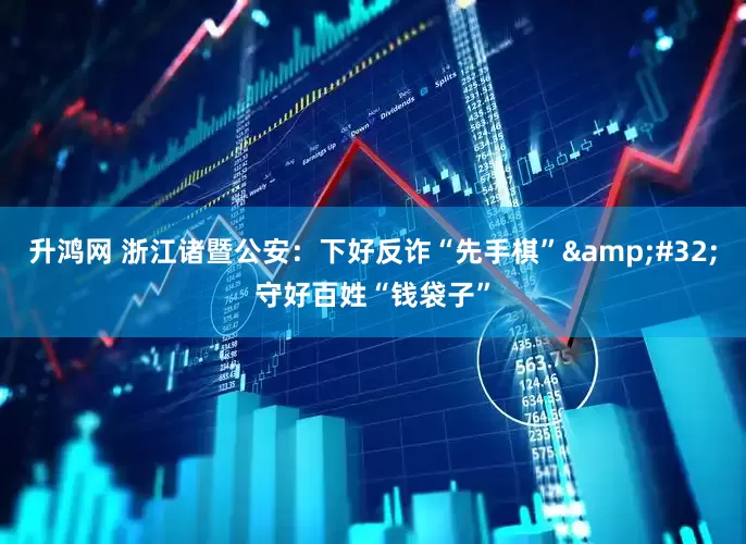 升鸿网 浙江诸暨公安：下好反诈“先手棋”&#32;守好百姓“钱袋子”