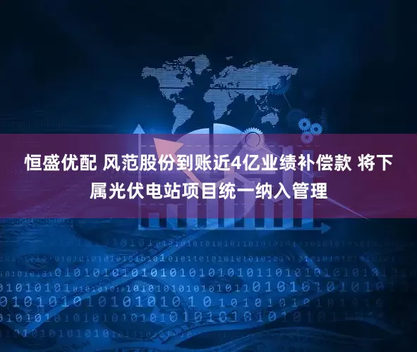恒盛优配 风范股份到账近4亿业绩补偿款 将下属光伏电站项目统一纳入管理