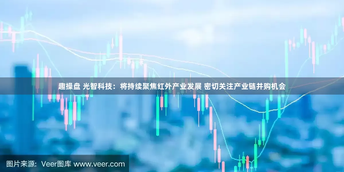 趣操盘 光智科技：将持续聚焦红外产业发展 密切关注产业链并购机会