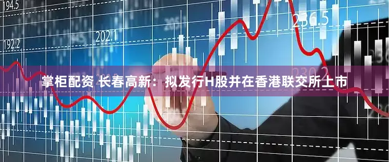 掌柜配资 长春高新：拟发行H股并在香港联交所上市