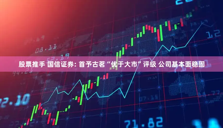 股票推手 国信证券: 首予古茗“优于大市”评级 公司基本面稳固