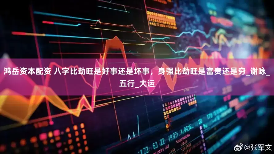 鸿岳资本配资 八字比劫旺是好事还是坏事，身强比劫旺是富贵还是穷_谢咏_五行_大运