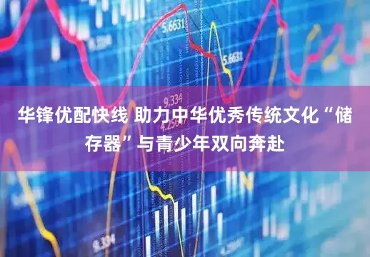 华锋优配快线 助力中华优秀传统文化“储存器”与青少年双向奔赴