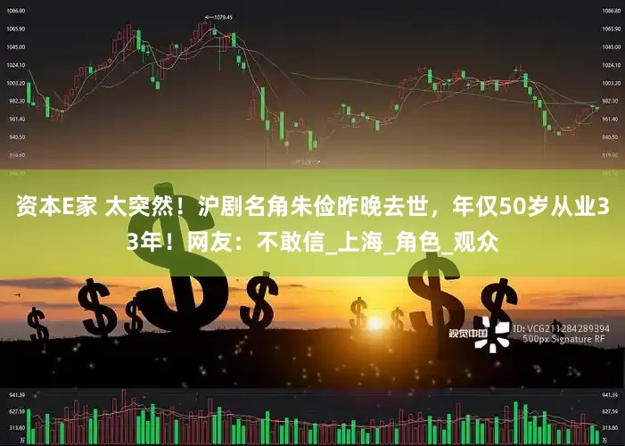资本E家 太突然！沪剧名角朱俭昨晚去世，年仅50岁从业33年！网友：不敢信_上海_角色_观众