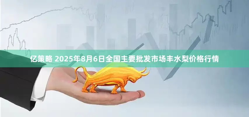 亿策略 2025年8月6日全国主要批发市场丰水梨价格行情