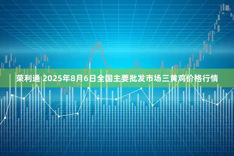 荣利通 2025年8月6日全国主要批发市场三黄鸡价格行情