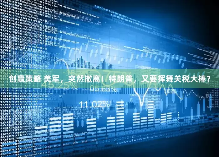 创赢策略 美军，突然撤离！特朗普，又要挥舞关税大棒？