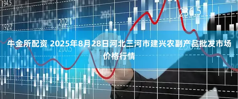 牛金所配资 2025年8月28日河北三河市建兴农副产品批发市场价格行情