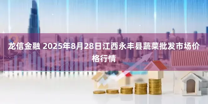 龙信金融 2025年8月28日江西永丰县蔬菜批发市场价格行情