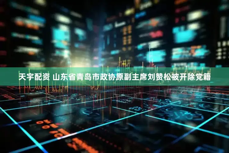 天宇配资 山东省青岛市政协原副主席刘赞松被开除党籍