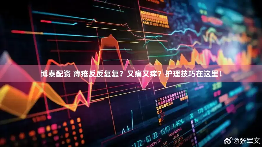 博泰配资 痔疮反反复复？又痛又痒？护理技巧在这里！