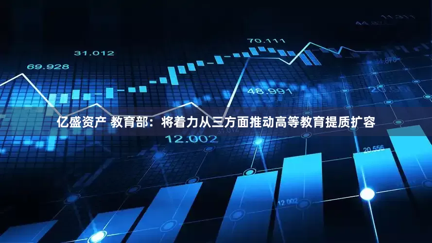 亿盛资产 教育部：将着力从三方面推动高等教育提质扩容