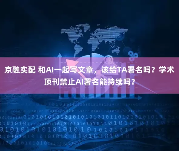 京融实配 和AI一起写文章，该给TA署名吗？学术顶刊禁止AI署名能持续吗？