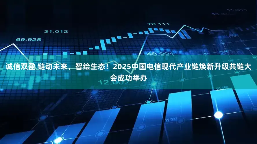 诚信双盈 链动未来,智绘生态!2025中国电信现代产业链焕新升级共链大会成功举办