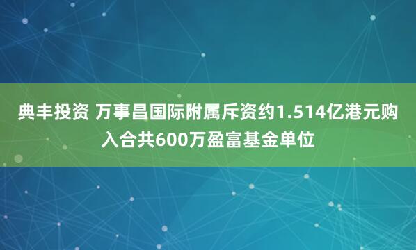 典丰投资 万事昌国际附属斥资约1.514亿港元购入合共600万盈富基金单位