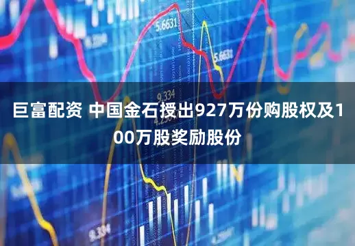 巨富配资 中国金石授出927万份购股权及100万股奖励股份